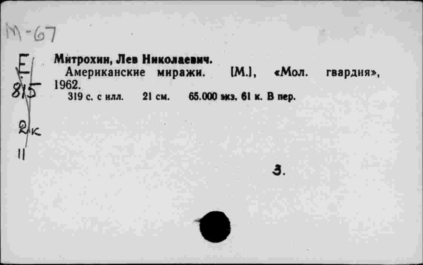 ﻿5^-67
Митрохин, Лев Николаевич.
Американские миражи. (М.1, «Мол. 1962.
319 с. с илл. 21 см. 65.000 экз. 61 к. В пер.
гвардия»,